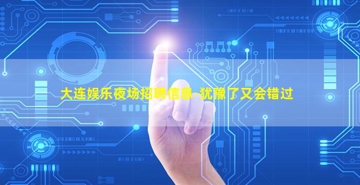 大连娱乐夜场招聘信息-犹豫了又会错过