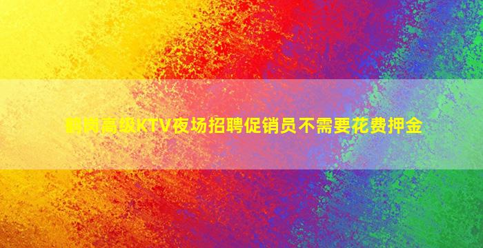 鹤岗高级KTV夜场招聘促销员不需要花费押金